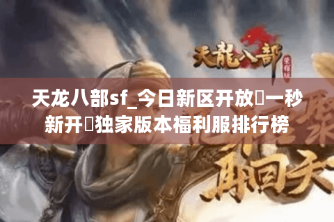 天龙八部sf_今日新区开放▷一秒新开◁独家版本福利服排行榜 天龙八部sf_今日新区开放▷一秒新开◁独家版本福利服排行榜