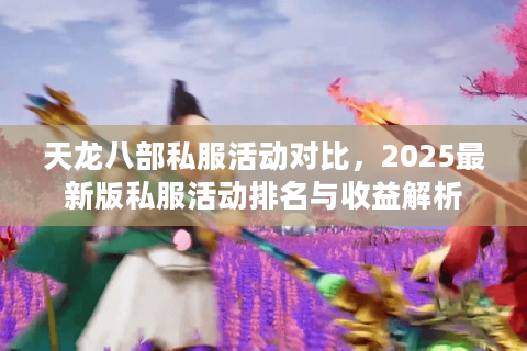 天龙八部私服活动对比,2025最新版私服活动排名与收益解析 天龙八部私服活动对比,2025最新版私服活动排名与收益解析