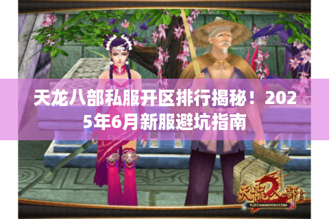 天龙八部私服开区排行揭秘!2025年6月新服避坑指南 天龙八部私服开区排行揭秘!2025年6月新服避坑指南