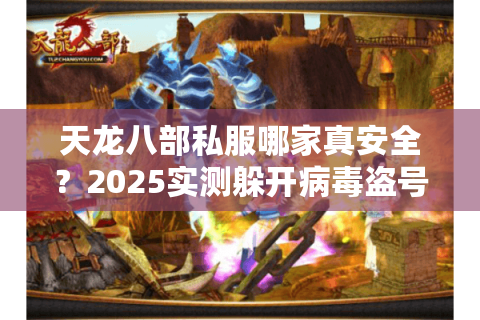 天龙八部私服哪家真安全?2025实测躲开病毒盗号陷阱 天龙八部私服哪家真安全?2025实测躲开病毒盗号陷阱
