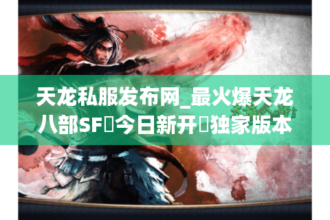 天龙私服发布网_最火爆天龙八部SF▷今日新开◁独家版本免费送重楼 天龙私服发布网_最火爆天龙八部SF▷今日新开◁独家版本免费送重楼