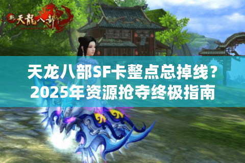 天龙八部SF卡整点总掉线？2025年资源抢夺终极指南
