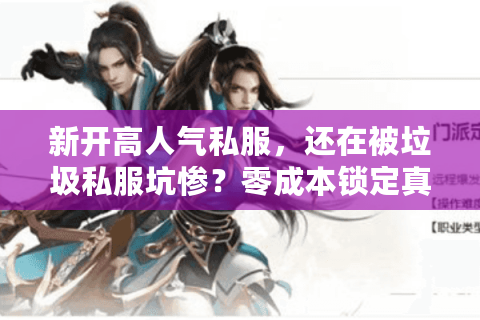 新开高人气私服，还在被垃圾私服坑惨？零成本锁定真火爆服务器！