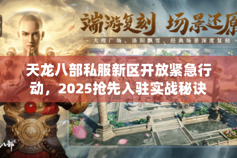 天龙八部私服新区开放紧急行动,2025抢先入驻实战秘诀 天龙八部私服新区开放紧急行动,2025抢先入驻实战秘诀