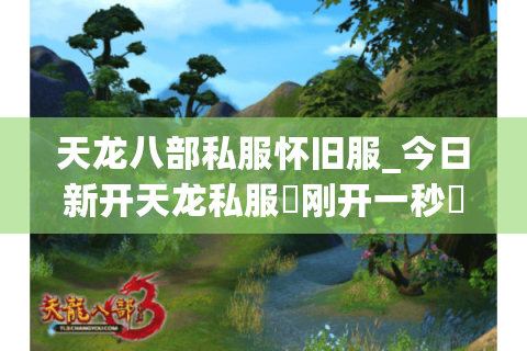 天龙八部私服怀旧服_今日新开天龙私服▷刚开一秒◁独家版本元宝无限爆长期稳定 天龙八部私服怀旧服_今日新开天龙私服▷刚开一秒◁独家版本元宝无限爆长期稳定