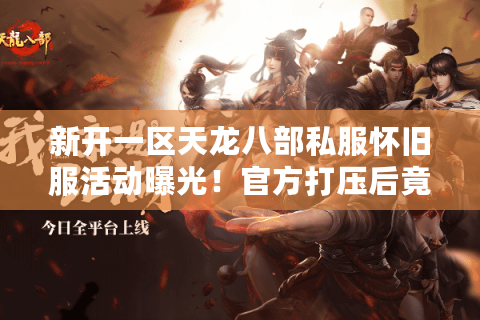 新开一区天龙八部私服怀旧服活动曝光！官方打压后竟逆势火爆，独家解密