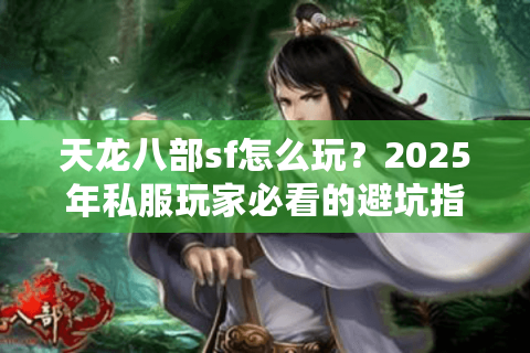 天龙八部sf怎么玩?2025年私服玩家必看的避坑指南 天龙八部sf怎么玩?2025年私服玩家必看的避坑指南