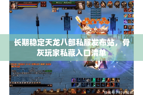 长期稳定天龙八部私服发布站,骨灰玩家私藏入口清单 长期稳定天龙八部私服发布站,骨灰玩家私藏入口清单
