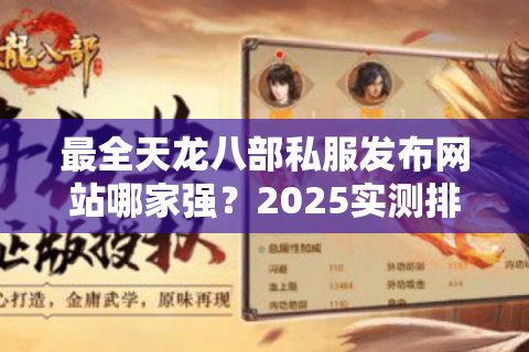 最全天龙八部私服发布网站哪家强?2025实测排名+避坑指南 最全天龙八部私服发布网站哪家强?2025实测排名+避坑指南