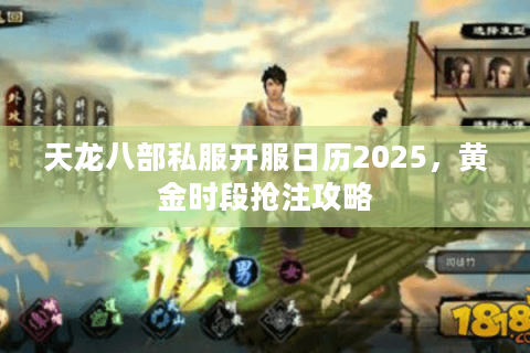 天龙八部私服开服日历2025,黄金时段抢注攻略 天龙八部私服开服日历2025,黄金时段抢注攻略