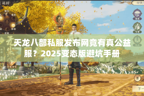 天龙八部私服发布网竟有真公益服？2025变态版避坑手册