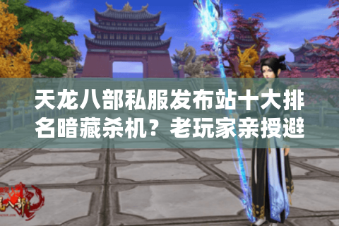 天龙八部私服发布站十大排名暗藏杀机?老玩家亲授避坑诀窍 天龙八部私服发布站十大排名暗藏杀机?老玩家亲授避坑诀窍