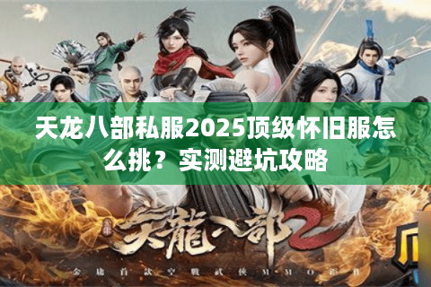 天龙八部私服2025顶级怀旧服怎么挑？实测避坑攻略