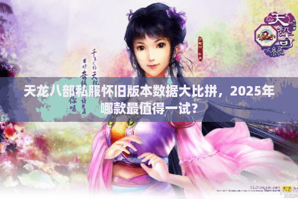 天龙八部私服怀旧版本数据大比拼,2025年哪款最值得一试? 天龙八部私服怀旧版本数据大比拼,2025年哪款最值得一试?