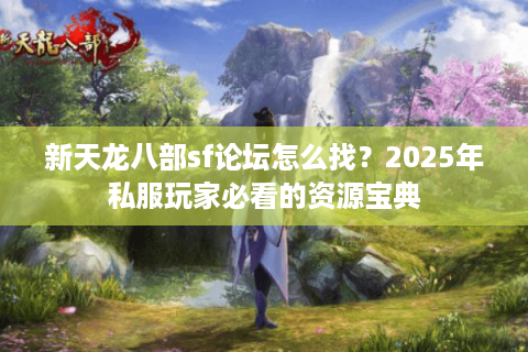 新天龙八部sf论坛怎么找?2025年私服玩家必看的资源宝典 新天龙八部sf论坛怎么找?2025年私服玩家必看的资源宝典