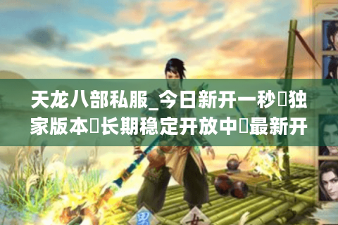 天龙八部私服_今日新开一秒▷独家版本◁长期稳定开放中◁最新开服信息实时更新 天龙八部私服_今日新开一秒▷独家版本◁长期稳定开放中◁最新开服信息实时更新
