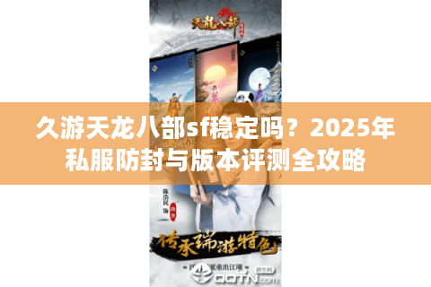 久游天龙八部sf稳定吗?2025年私服防封与版本评测全攻略 久游天龙八部sf稳定吗?2025年私服防封与版本评测全攻略