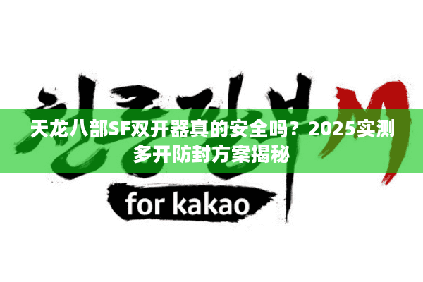 天龙八部SF双开器真的安全吗？2025实测多开防封方案揭秘