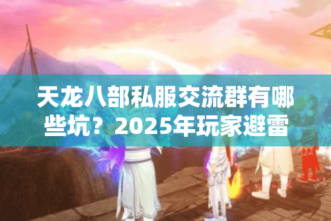 天龙八部私服交流群有哪些坑?2025年玩家避雷指南 天龙八部私服交流群有哪些坑?2025年玩家避雷指南