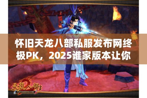 怀旧天龙八部私服发布网终极PK,2025谁家版本让你热血重燃? 怀旧天龙八部私服发布网终极PK,2025谁家版本让你热血重燃?