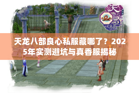 天龙八部良心私服藏哪了?2025年实测避坑与真香服揭秘 天龙八部良心私服藏哪了?2025年实测避坑与真香服揭秘