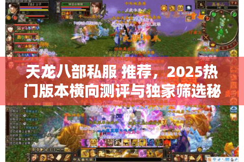 天龙八部私服 推荐,2025热门版本横向测评与独家筛选秘技 天龙八部私服 推荐,2025热门版本横向测评与独家筛选秘技