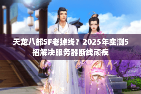 天龙八部SF老掉线？2025年实测5招解决服务器断线顽疾