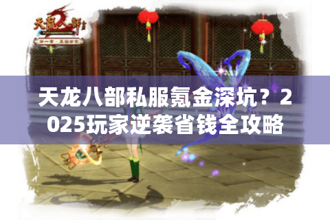 天龙八部私服氪金深坑?2025玩家逆袭省钱全攻略 天龙八部私服氪金深坑?2025玩家逆袭省钱全攻略