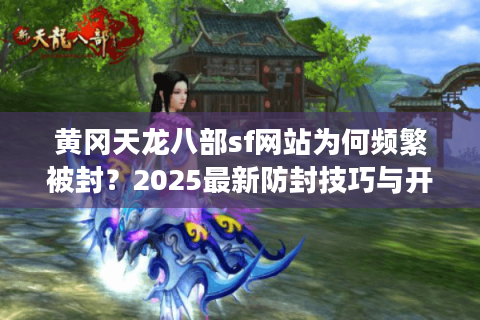 黄冈天龙八部sf网站为何频繁被封?2025最新防封技巧与开服资源汇总 黄冈天龙八部sf网站为何频繁被封?2025最新防封技巧与开服资源汇总