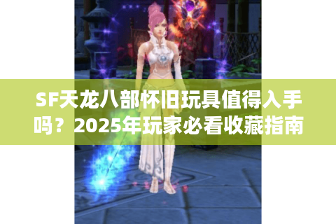 SF天龙八部怀旧玩具值得入手吗?2025年玩家必看收藏指南 SF天龙八部怀旧玩具值得入手吗?2025年玩家必看收藏指南