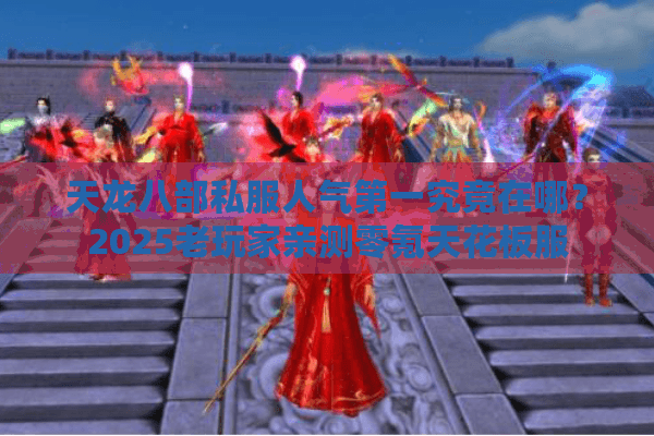 天龙八部私服人气第一究竟在哪?2025老玩家亲测零氪天花板服 天龙八部私服人气第一究竟在哪?2025老玩家亲测零氪天花板服