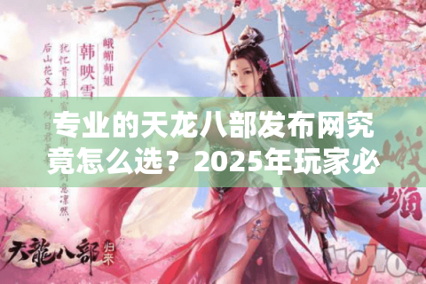 专业的天龙八部发布网究竟怎么选?2025年玩家必看的避坑指南 专业的天龙八部发布网究竟怎么选?2025年玩家必看的避坑指南
