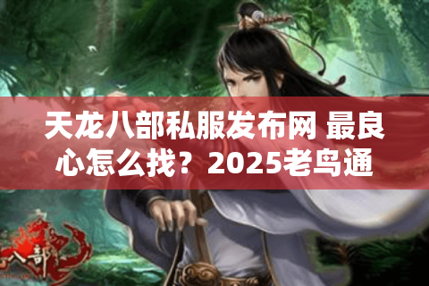 天龙八部私服发布网 最良心怎么找?2025老鸟通宵实测避坑指南 天龙八部私服发布网 最良心怎么找?2025老鸟通宵实测避坑指南