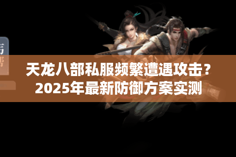 天龙八部私服频繁遭遇攻击?2025年最新防御方案实测 天龙八部私服频繁遭遇攻击?2025年最新防御方案实测