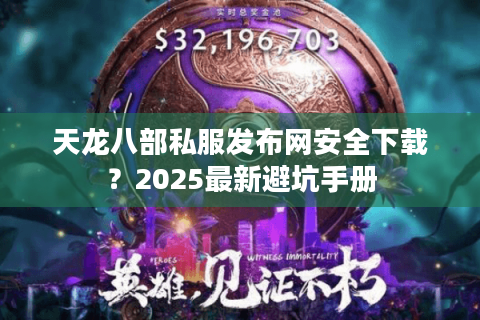天龙八部私服发布网安全下载？2025最新避坑手册