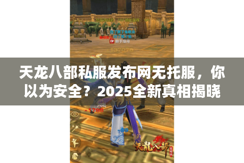 天龙八部私服发布网无托服，你以为安全？2025全新真相揭晓