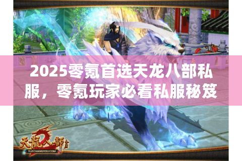 2025零氪首选天龙八部私服,零氪玩家必看私服秘笈如何不花钱通关? 2025零氪首选天龙八部私服,零氪玩家必看私服秘笈如何不花钱通关?