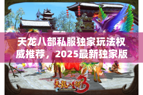 天龙八部私服独家玩法权威推荐,2025最新独家版本揭秘 天龙八部私服独家玩法权威推荐,2025最新独家版本揭秘