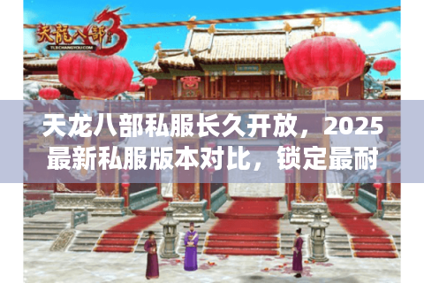 天龙八部私服长久开放,2025最新私服版本对比,锁定最耐玩选择 天龙八部私服长久开放,2025最新私服版本对比,锁定最耐玩选择