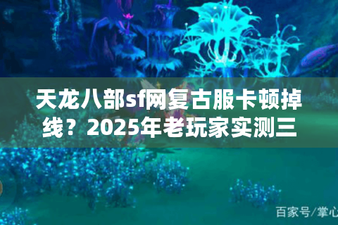 天龙八部sf网复古服卡顿掉线?2025年老玩家实测三招避坑 天龙八部sf网复古服卡顿掉线?2025年老玩家实测三招避坑