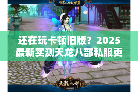 还在玩卡顿旧版?2025最新实测天龙八部私服更新及时攻略大全 还在玩卡顿旧版?2025最新实测天龙八部私服更新及时攻略大全