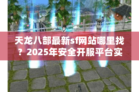 天龙八部最新sf网站哪里找?2025年安全开服平台实测推荐 天龙八部最新sf网站哪里找?2025年安全开服平台实测推荐