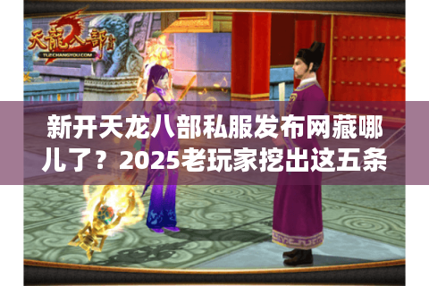 新开天龙八部私服发布网藏哪儿了？2025老玩家挖出这五条黄金通道