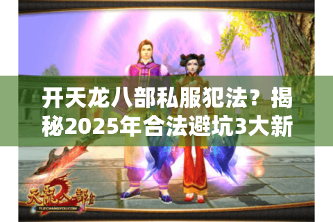 开天龙八部私服犯法?揭秘2025年合法避坑3大新招 开天龙八部私服犯法?揭秘2025年合法避坑3大新招