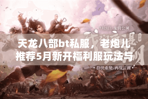 天龙八部bt私服,老炮儿推荐5月新开福利服玩法与避坑指南 天龙八部bt私服,老炮儿推荐5月新开福利服玩法与避坑指南