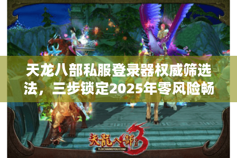 天龙八部私服登录器权威筛选法,三步锁定2025年零风险畅玩通道 天龙八部私服登录器权威筛选法,三步锁定2025年零风险畅玩通道