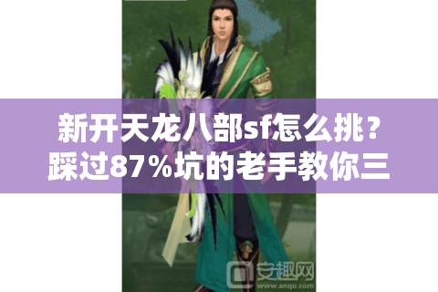 新开天龙八部sf怎么挑?踩过87%坑的老手教你三招避雷 新开天龙八部sf怎么挑?踩过87%坑的老手教你三招避雷
