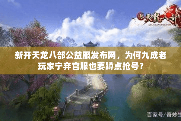 新开天龙八部公益服发布网，为何九成老玩家宁弃官服也要蹲点抢号？