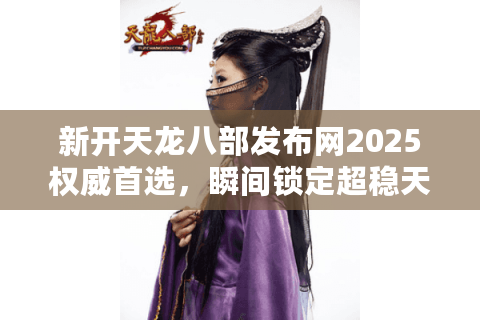新开天龙八部发布网2025权威首选,瞬间锁定超稳天龙私服天堂 新开天龙八部发布网2025权威首选,瞬间锁定超稳天龙私服天堂