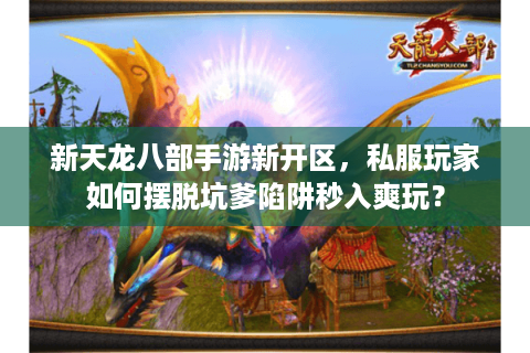新天龙八部手游新开区,私服玩家如何摆脱坑爹陷阱秒入爽玩? 新天龙八部手游新开区,私服玩家如何摆脱坑爹陷阱秒入爽玩?